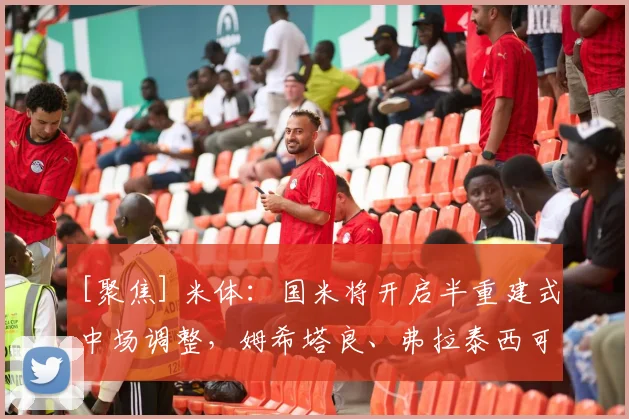 [聚焦] 米体：国米将开启半重建式中场调整，姆希塔良、弗拉泰西可能离队