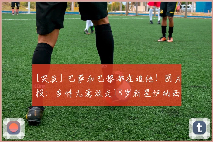 [突发] 巴萨和巴黎都在追他！图片报：多特无意放走18岁新星伊纳西奥