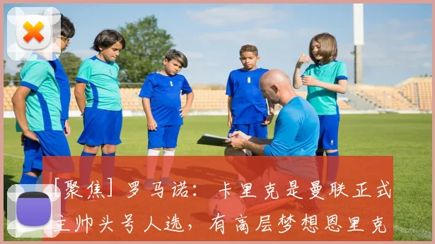 [聚焦] 罗马诺：卡里克是曼联正式主帅头号人选，有高层梦想恩里克来执教