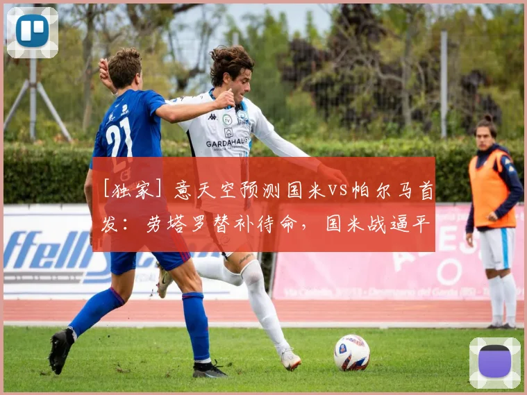 [独家] 意天空预测国米vs帕尔马首发：劳塔罗替补待命，国米战逼平即夺冠