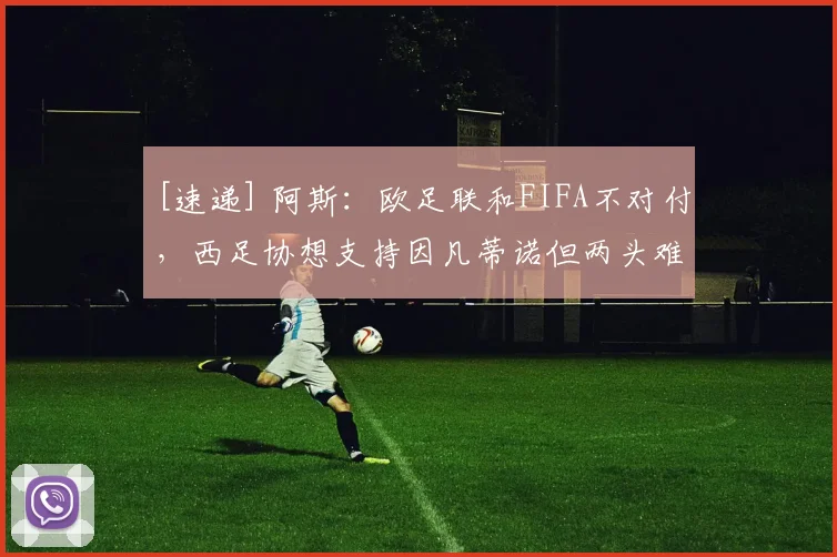 [速递] 阿斯：欧足联和FIFA不对付，西足协想支持因凡蒂诺但两头难做人